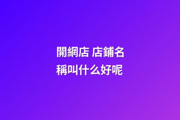 開網店 店鋪名稱叫什么好呢-第1張-店鋪起名-玄機派